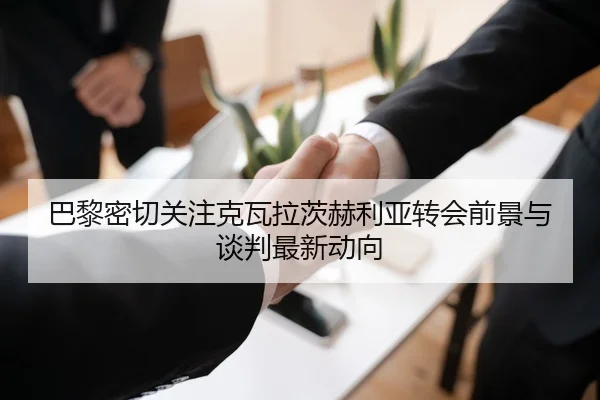 巴黎密切关注克瓦拉茨赫利亚转会前景与谈判最新动向