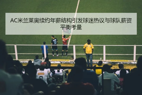AC米兰莱奥续约年薪结构引发球迷热议与球队薪资平衡考量