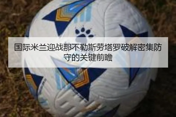 国际米兰迎战那不勒斯劳塔罗破解密集防守的关键前瞻