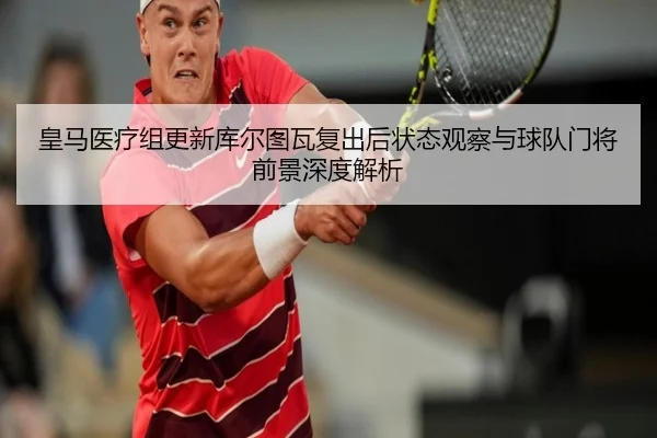 皇马医疗组更新库尔图瓦复出后状态观察与球队门将前景深度解析