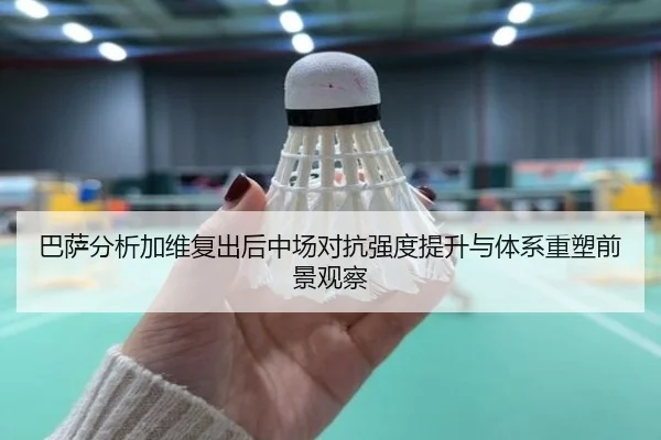 巴萨分析加维复出后中场对抗强度提升与体系重塑前景观察