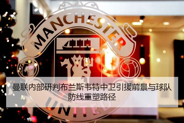 曼联内部研判布兰斯韦特中卫引援前景与球队防线重塑路径