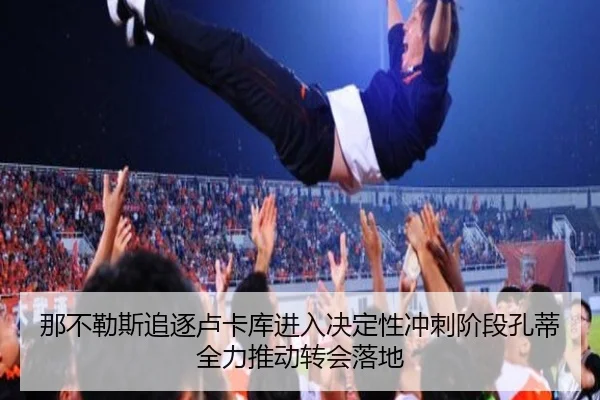 那不勒斯追逐卢卡库进入决定性冲刺阶段孔蒂全力推动转会落地